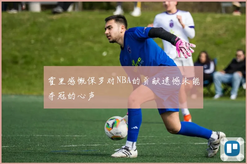 霍里感慨保罗对NBA的贡献遗憾未能夺冠的心声