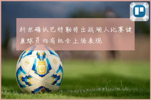 科尔确认巴特勒将出战湖人比赛健康球员均有机会上场表现