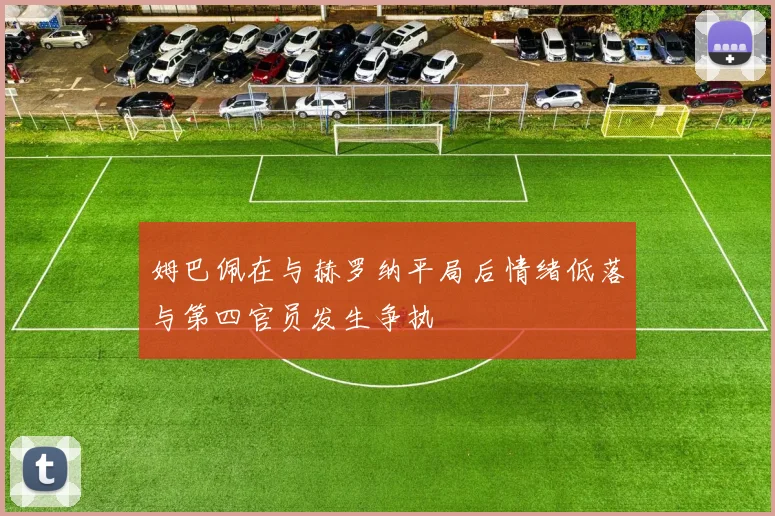 姆巴佩在与赫罗纳平局后情绪低落与第四官员发生争执