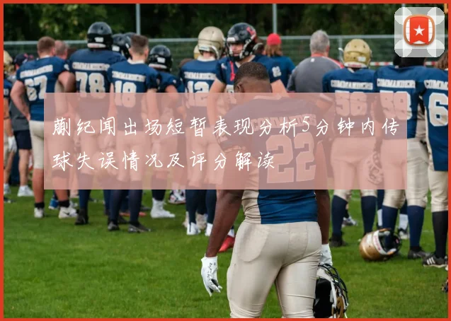 蒯纪闻出场短暂表现分析5分钟内传球失误情况及评分解读