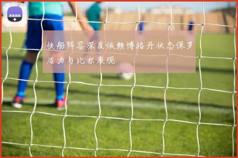快船阵容深度依赖博格丹状态保罗活力与比尔表现