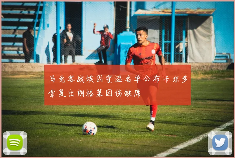 马竞客战埃因霍温名单公布卡尔多索复出朗格莱因伤缺席