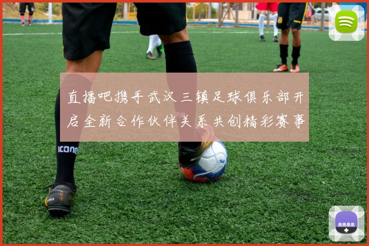 直播吧携手武汉三镇足球俱乐部开启全新合作伙伴关系共创精彩赛事体验