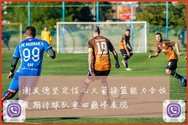 谢泼德坚定信心火箭投篮能力会恢复期待球队重回巅峰表现