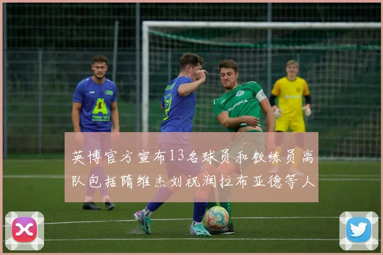 英博官方宣布13名球员和教练员离队包括隋维杰刘祝润拉布亚德等人
