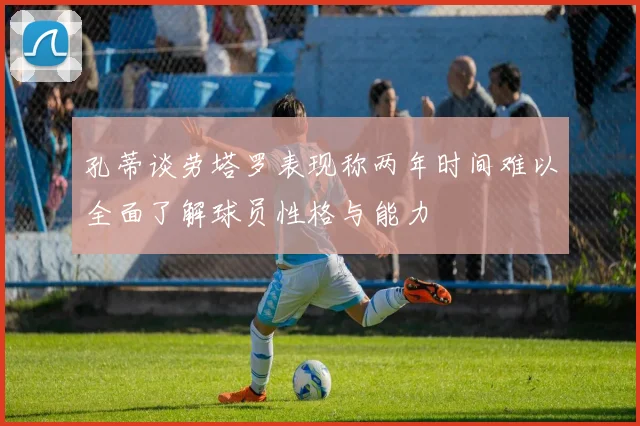 孔蒂谈劳塔罗表现称两年时间难以全面了解球员性格与能力