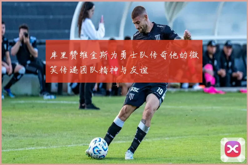 库里赞维金斯为勇士队传奇他的微笑传递团队精神与友谊