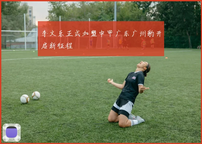李文乐正式加盟中甲广东广州豹开启新征程