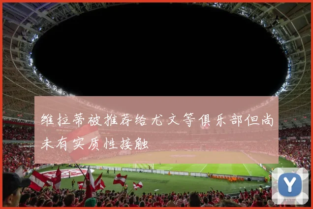 维拉蒂被推荐给尤文等俱乐部但尚未有实质性接触