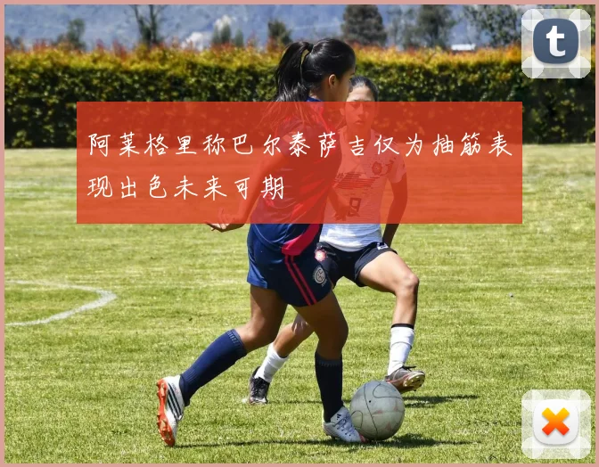 阿莱格里称巴尔泰萨吉仅为抽筋表现出色未来可期