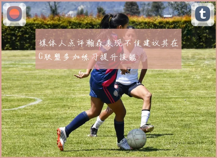 媒体人点评瀚森表现不佳建议其在G联盟多加练习提升技能