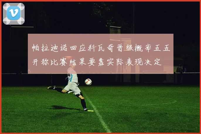 帕拉迪诺回应科瓦奇晋级概率五五开称比赛结果要靠实际表现决定