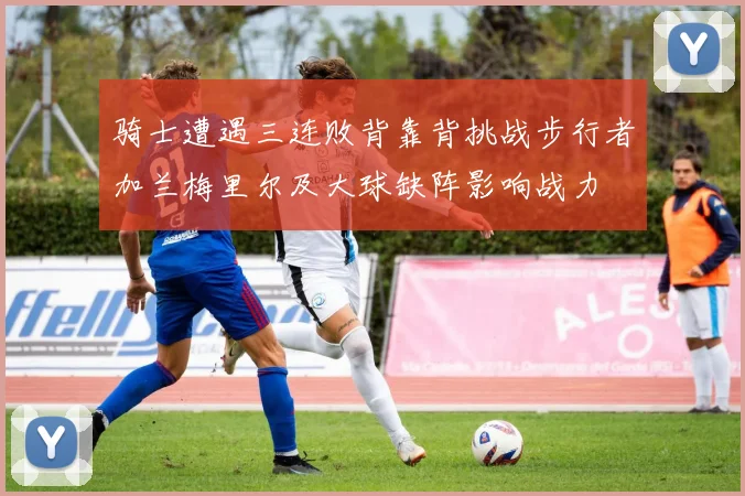 骑士遭遇三连败背靠背挑战步行者加兰梅里尔及大球缺阵影响战力