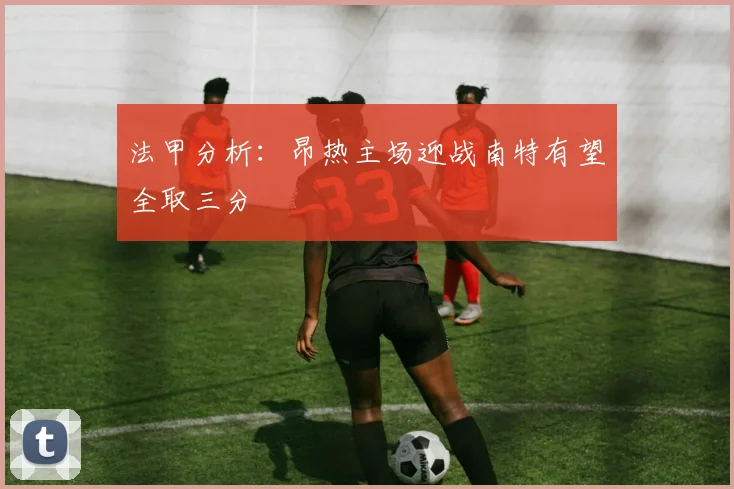 法甲分析：昂热主场迎战南特有望全取三分