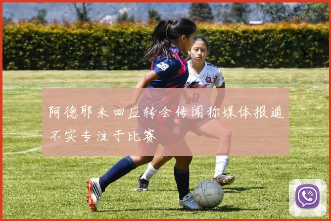 阿德耶米回应转会传闻称媒体报道不实专注于比赛