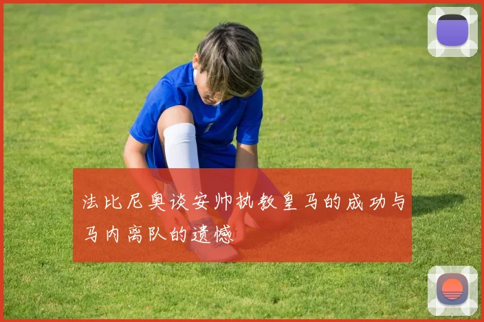 法比尼奥谈安帅执教皇马的成功与马内离队的遗憾