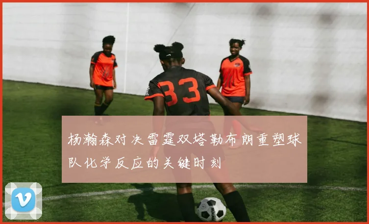 杨瀚森对决雷霆双塔勒布朗重塑球队化学反应的关键时刻