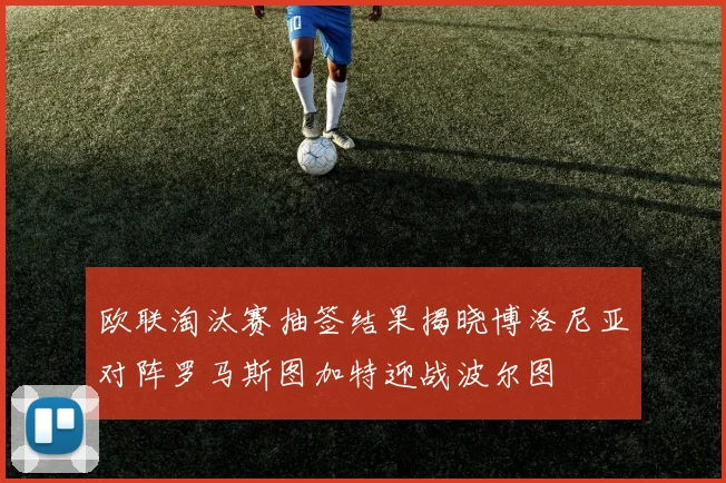 欧联淘汰赛抽签结果揭晓博洛尼亚对阵罗马斯图加特迎战波尔图