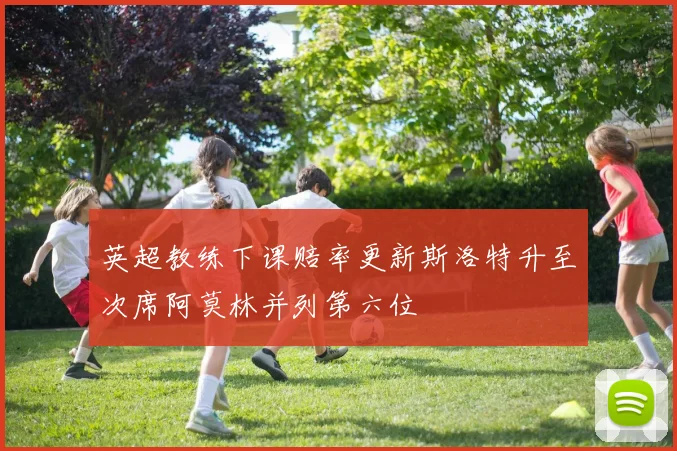 英超教练下课赔率更新斯洛特升至次席阿莫林并列第六位