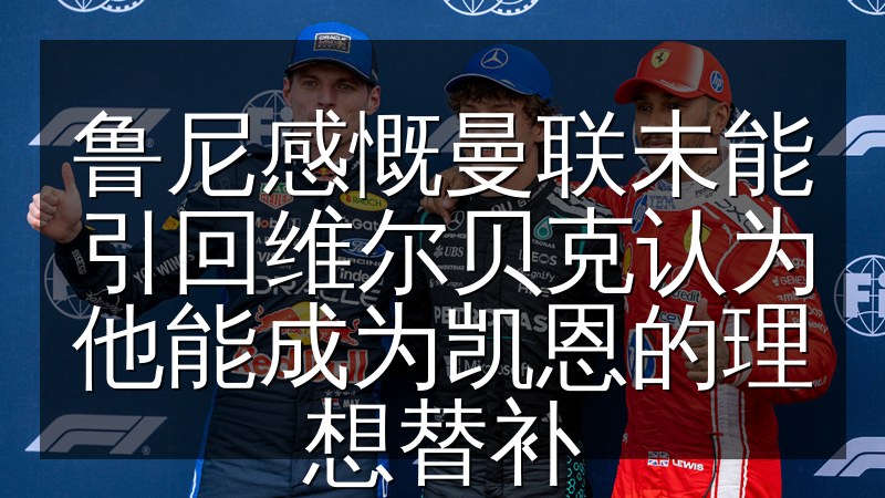 鲁尼感慨曼联未能引回维尔贝克认为他能成为凯恩的理想替补