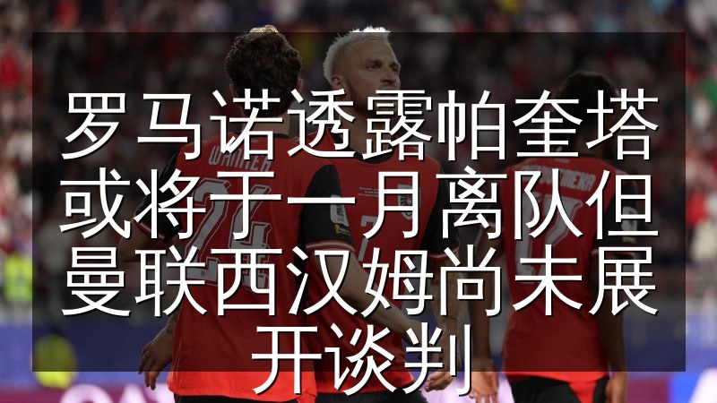罗马诺透露帕奎塔或将于一月离队但曼联西汉姆尚未展开谈判